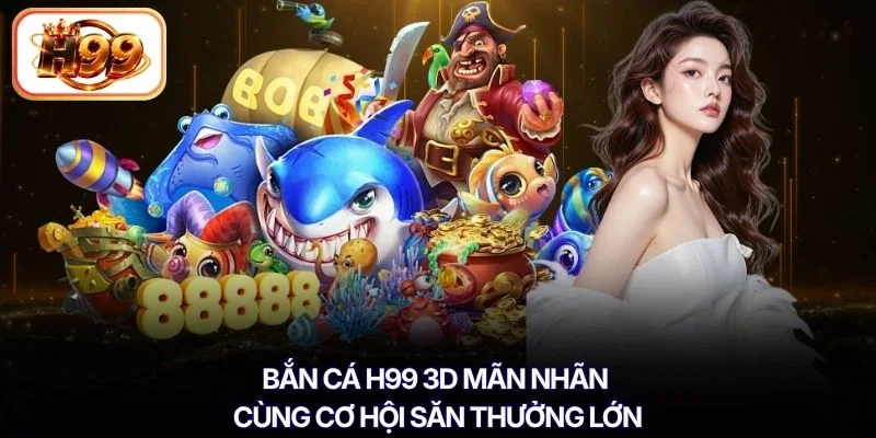 Bắn cá H99 3D mãn nhãn cùng cơ hội săn thưởng lớn