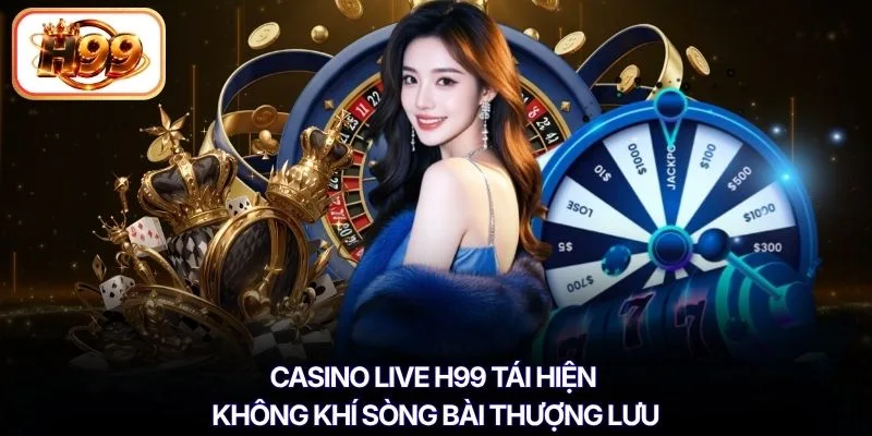 Casino Live H99 tái hiện không khí sòng bài thượng lưu