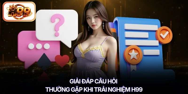 Giải đáp câu hỏi thường gặp khi trải nghiệm H99