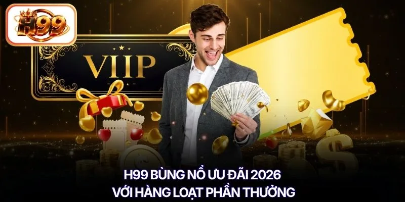 H99 bùng nổ ưu đãi 2026 với hàng loạt phần thưởng