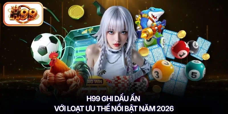 H99 ghi dấu ấn với loạt ưu thế nổi bật năm 2026