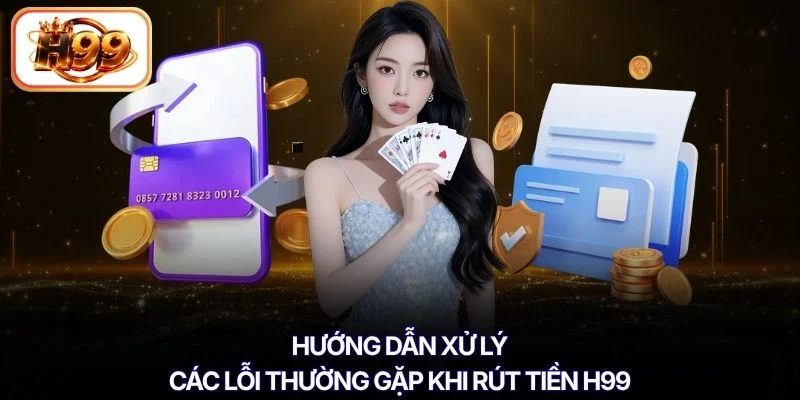 Hướng dẫn xử lý các lỗi thường gặp khi rút tiền H99