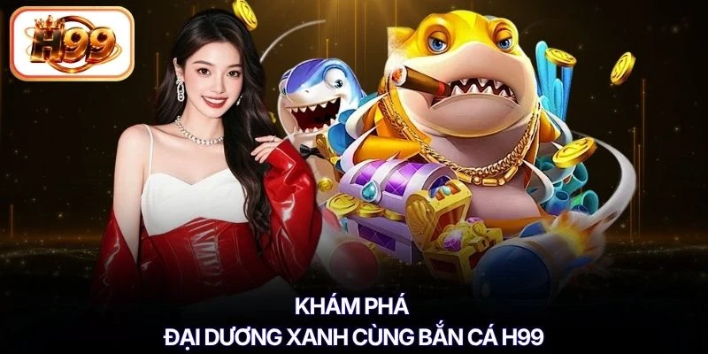 Khám phá đại dương xanh cùng bắn cá H99