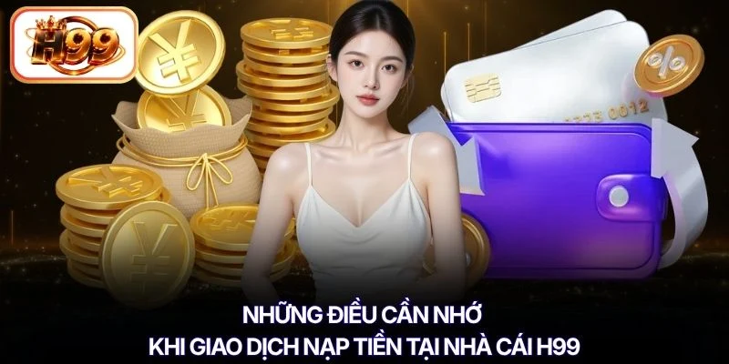 Những điều cần nhớ khi giao dịch nạp tiền tại nhà cái H99