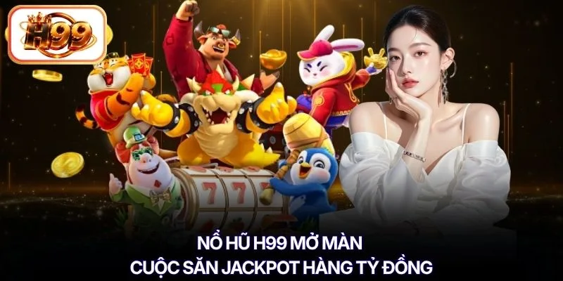 Nổ hũ H99 mở màn cuộc săn jackpot hàng tỷ đồng