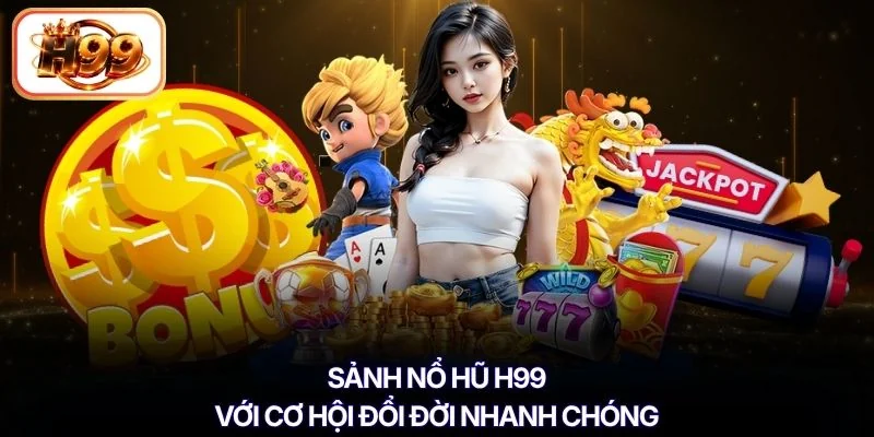 Sảnh nổ hũ H99 với cơ hội đổi đời nhanh chóng