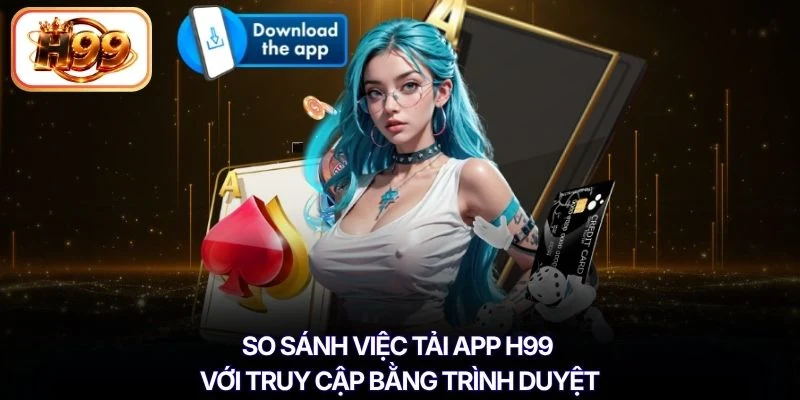 So sánh việc tải app H99 với truy cập bằng trình duyệt