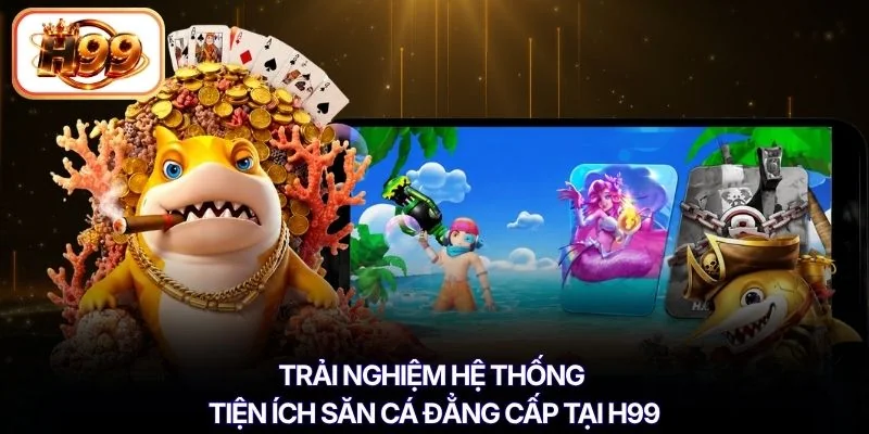 Trải nghiệm hệ thống tiện ích săn cá đẳng cấp tại H99