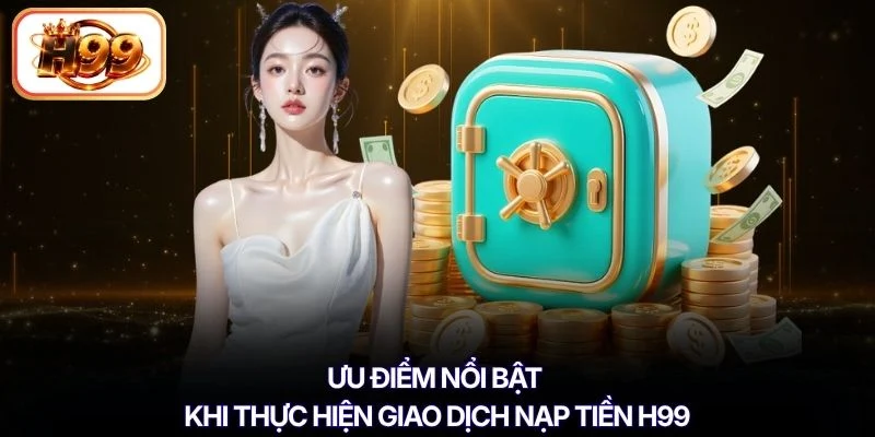 Ưu điểm nổi bật khi thực hiện giao dịch nạp tiền H99